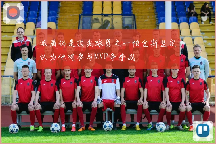浓眉仍是顶尖球员之一帕金斯坚定认为他将参与MVP争夺战